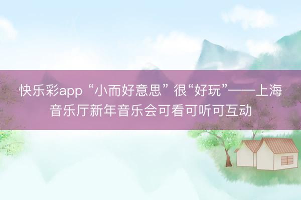 快乐彩app “小而好意思” 很“好玩”——上海音乐厅新年音乐会可看可听可互动