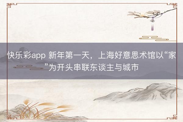 快乐彩app 新年第一天,上海好意思术馆以“家”为开头串联东谈主与城市