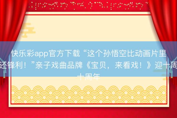 快乐彩app官方下载 “这个孙悟空比动画片里的还锋利!”亲子戏曲品牌《宝贝,来看戏!》迎十周年