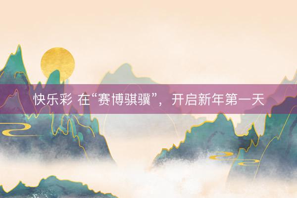 快乐彩 在“赛博骐骥”，开启新年第一天