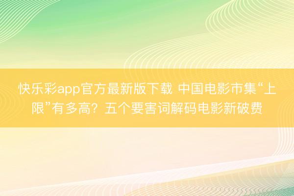 快乐彩app官方最新版下载 中国电影市集“上限”有多高?五个要害词解码电影新破费