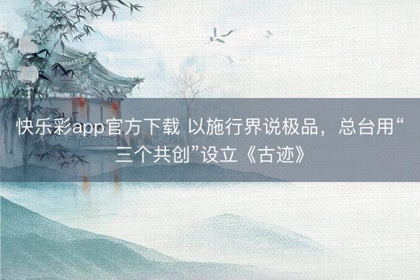 快乐彩app官方下载 以施行界说极品，总台用“三个共创”设立《古迹》