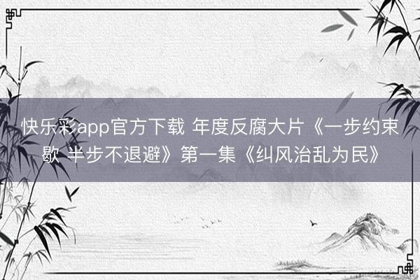 快乐彩app官方下载 年度反腐大片《一步约束歇 半步不退避》第一集《纠风治乱为民》