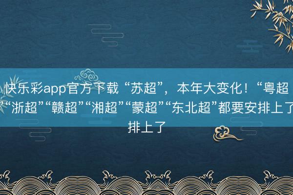 快乐彩app官方下载 “苏超”,本年大变化!“粤超”“浙超”“赣超”“湘超”“蒙超”“东北超”都要安排上了