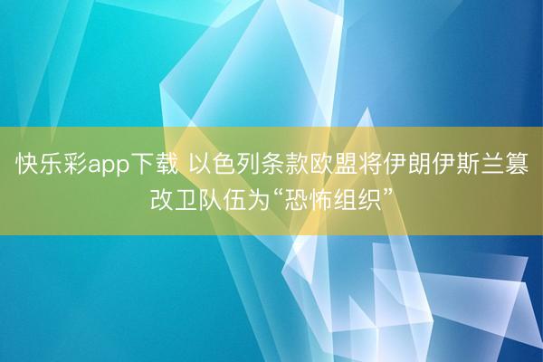 快乐彩app下载 以色列条款欧盟将伊朗伊斯兰篡改卫队伍为“恐怖组织”