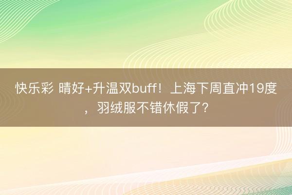 快乐彩 晴好+升温双buff!上海下周直冲19度,羽绒服不错休假了?