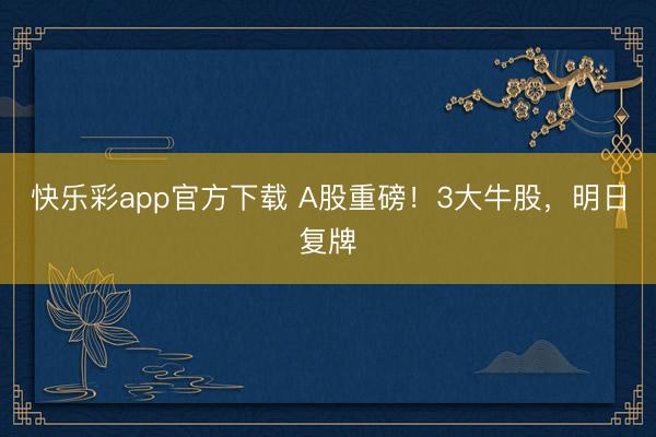 快乐彩app官方下载 A股重磅!3大牛股,明日复牌