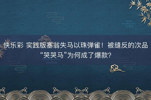 快乐彩 实践版塞翁失马以珠弹雀！被缝反的次品“哭哭马”为何成了爆款？