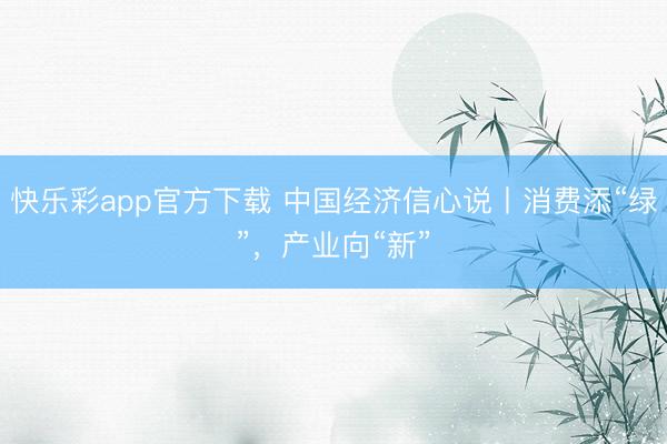 快乐彩app官方下载 中国经济信心说丨消费添“绿”,产业向“新”