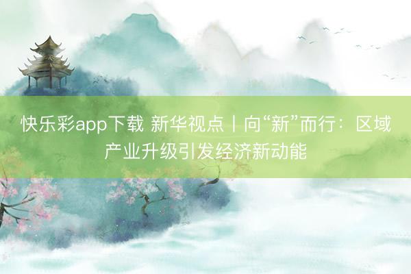 快乐彩app下载 新华视点丨向“新”而行：区域产业升级引发经济新动能