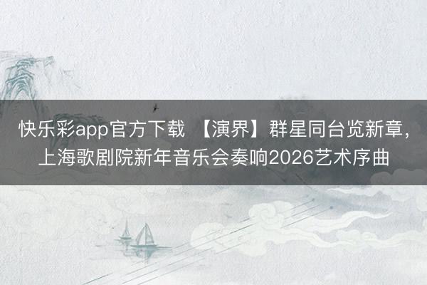 快乐彩app官方下载 【演界】群星同台览新章，上海歌剧院新年音乐会奏响2026艺术序曲