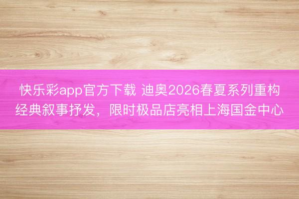 快乐彩app官方下载 迪奥2026春夏系列重构经典叙事抒发,限时极品店亮相上海国金中心