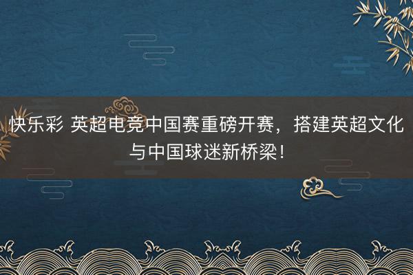 快乐彩 英超电竞中国赛重磅开赛，搭建英超文化与中国球迷新桥梁！