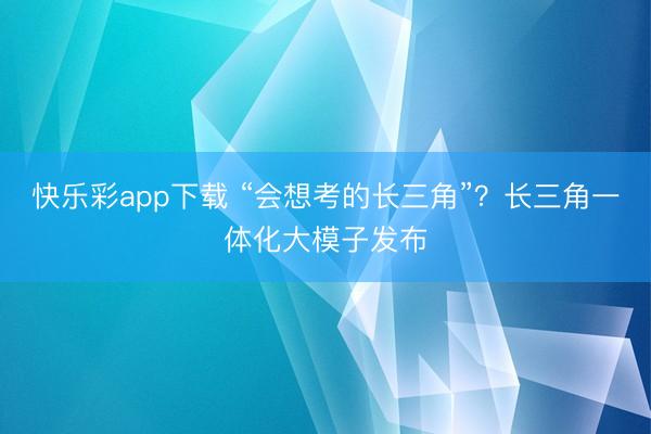 快乐彩app下载 “会想考的长三角”?长三角一体化大模子发布