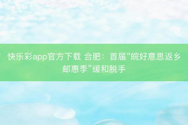 快乐彩app官方下载 合肥：首届“皖好意思返乡邮惠季”缓和脱手