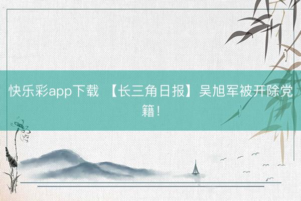 快乐彩app下载 【长三角日报】吴旭军被开除党籍！