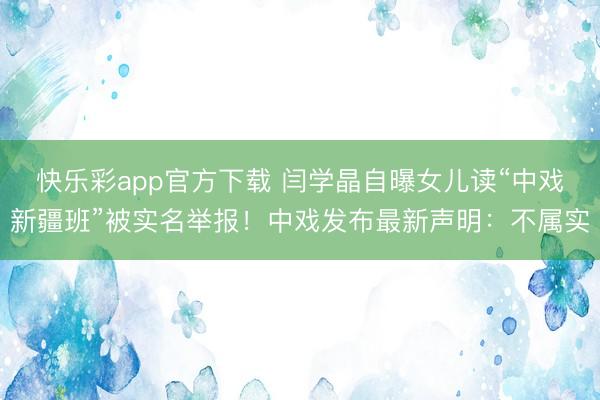 快乐彩app官方下载 闫学晶自曝女儿读“中戏新疆班”被实名举报!中戏发布最新声明:不属实
