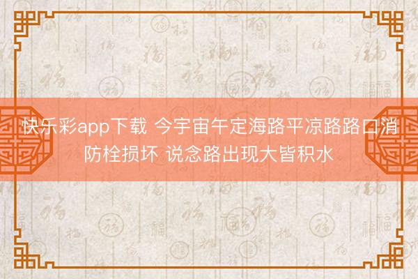 快乐彩app下载 今宇宙午定海路平凉路路口消防栓损坏 说念路出现大皆积水