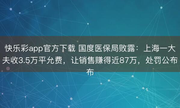 快乐彩app官方下载 国度医保局败露:上海一大夫收3.5万平允费,让销售赚得近87万,处罚公布