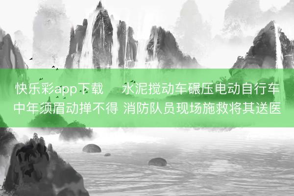 快乐彩app下载 水泥搅动车碾压电动自行车中年须眉动掸不得 消防队员现场施救将其送医