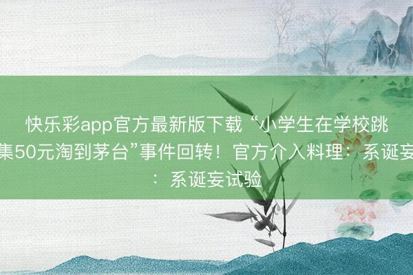 快乐彩app官方最新版下载 “小学生在学校跳蚤市集50元淘到茅台”事件回转！官方介入料理：系诞妄试验
