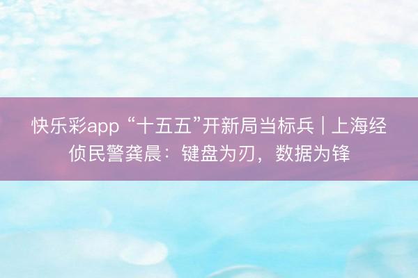 快乐彩app “十五五”开新局当标兵 | 上海经侦民警龚晨:键盘为刃,数据为锋