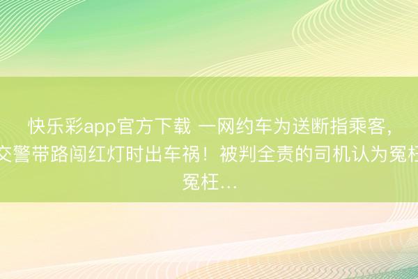 快乐彩app官方下载 一网约车为送断指乘客,在交警带路闯红灯时出车祸!被判全责的司机认为冤枉…