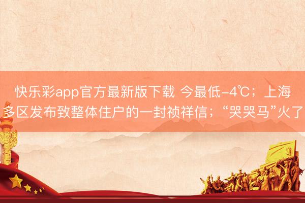 快乐彩app官方最新版下载 今最低-4℃;上海多区发布致整体住户的一封祯祥信;“哭哭马”火了