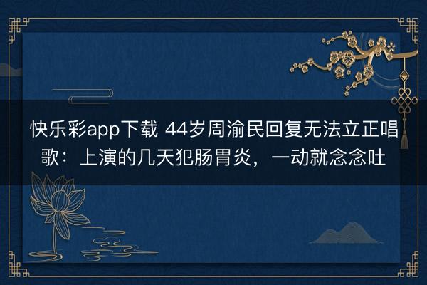 快乐彩app下载 44岁周渝民回复无法立正唱歌:上演的几天犯肠胃炎,一动就念念吐