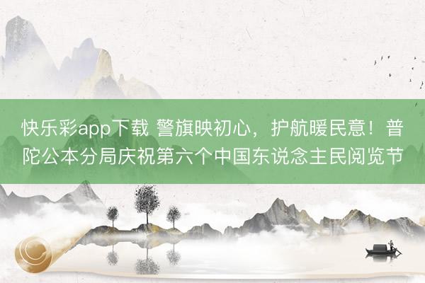 快乐彩app下载 警旗映初心，护航暖民意！普陀公本分局庆祝第六个中国东说念主民阅览节
