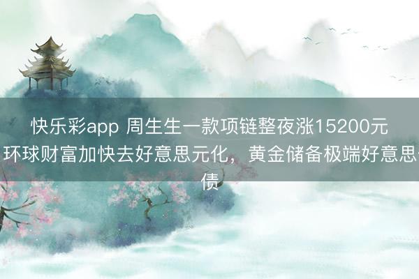 快乐彩app 周生生一款项链整夜涨15200元！环球财富加快去好意思元化，黄金储备极端好意思债