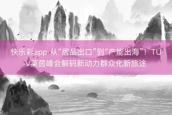 快乐彩app 从“居品出口”到“产能出海”！TÜV莱茵峰会解码新动力群众化新旅途