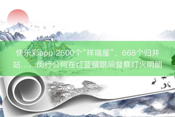 快乐彩app 2500个“祥瑞屋”、668个归并站……闵行公何在红蓝耀眼间督察灯火明朗