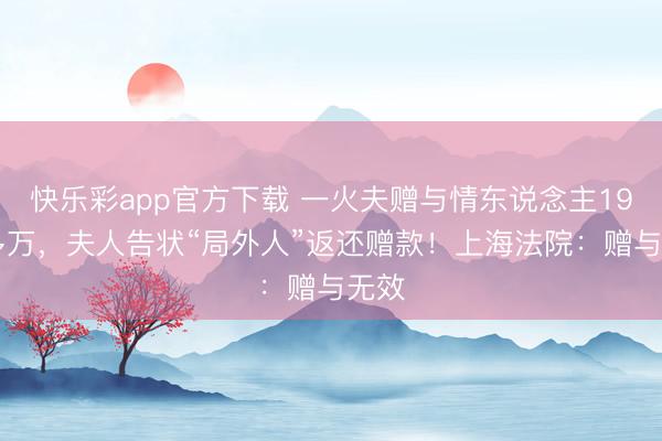 快乐彩app官方下载 一火夫赠与情东说念主1900多万,夫人告状“局外人”返还赠款!上海法院:赠与无效