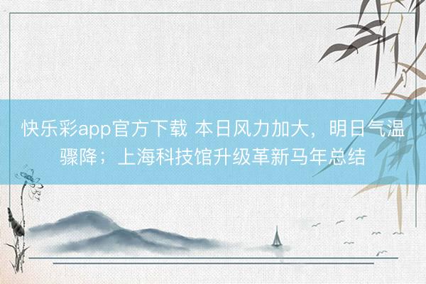 快乐彩app官方下载 本日风力加大,明日气温骤降;上海科技馆升级革新马年总结