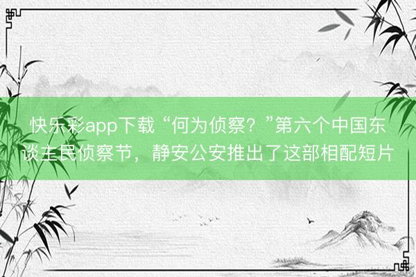 快乐彩app下载 “何为侦察？”第六个中国东谈主民侦察节，静安公安推出了这部相配短片