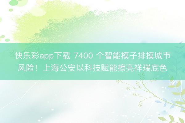 快乐彩app下载 7400 个智能模子排摸城市风险!上海公安以科技赋能擦亮祥瑞底色