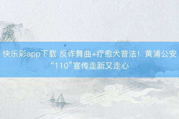 快乐彩app下载 反诈舞曲+疗愈犬普法！黄浦公安“110”宣传走新又走心