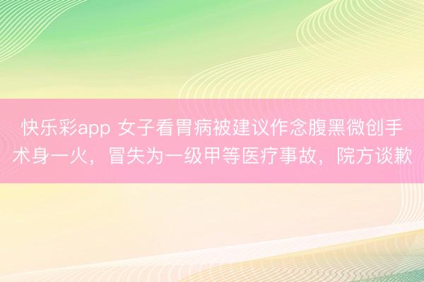 快乐彩app 女子看胃病被建议作念腹黑微创手术身一火，冒失为一级甲等医疗事故，院方谈歉