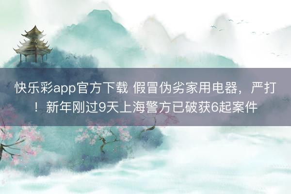 快乐彩app官方下载 假冒伪劣家用电器,严打!新年刚过9天上海警方已破获6起案件