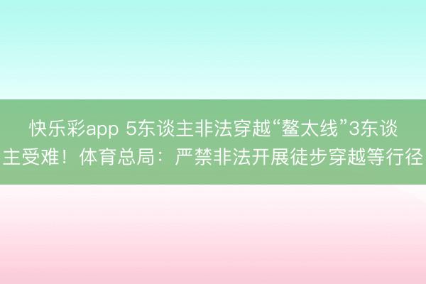 快乐彩app 5东谈主非法穿越“鳌太线”3东谈主受难！体育总局：严禁非法开展徒步穿越等行径