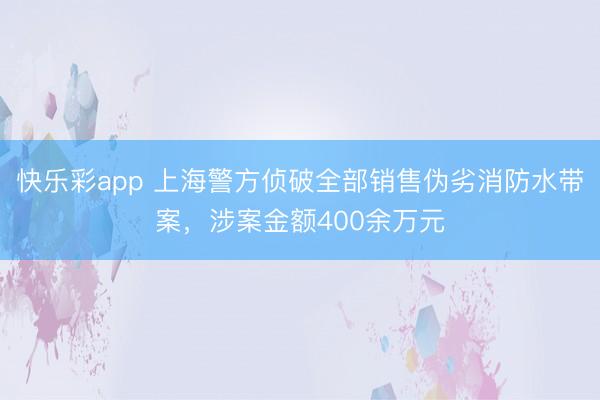 快乐彩app 上海警方侦破全部销售伪劣消防水带案，涉案金额400余万元