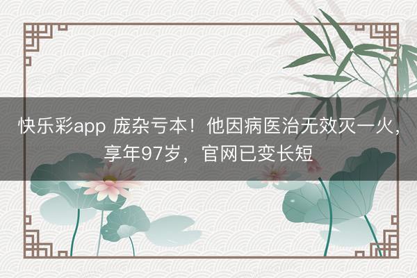 快乐彩app 庞杂亏本！他因病医治无效灭一火，享年97岁，官网已变长短