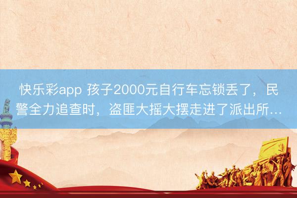 快乐彩app 孩子2000元自行车忘锁丢了，民警全力追查时，盗匪大摇大摆走进了派出所…