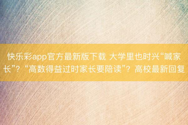 快乐彩app官方最新版下载 大学里也时兴“喊家长”？“高数得益过时家长要陪读”？高校最新回复