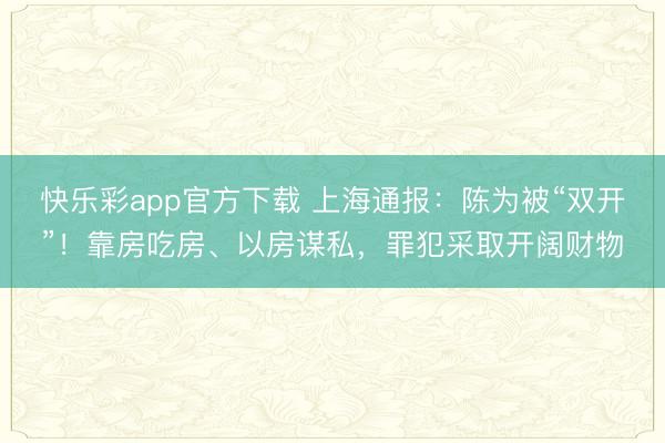 快乐彩app官方下载 上海通报:陈为被“双开”!靠房吃房、以房谋私,罪犯采取开阔财物