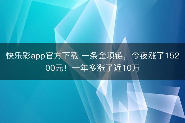 快乐彩app官方下载 一条金项链，今夜涨了15200元！一年多涨了近10万