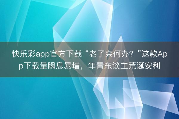 快乐彩app官方下载 “老了奈何办?”这款App下载量瞬息暴增,年青东谈主荒诞安利