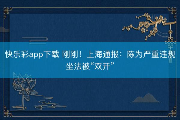 快乐彩app下载 刚刚！上海通报：陈为严重违规坐法被“双开”