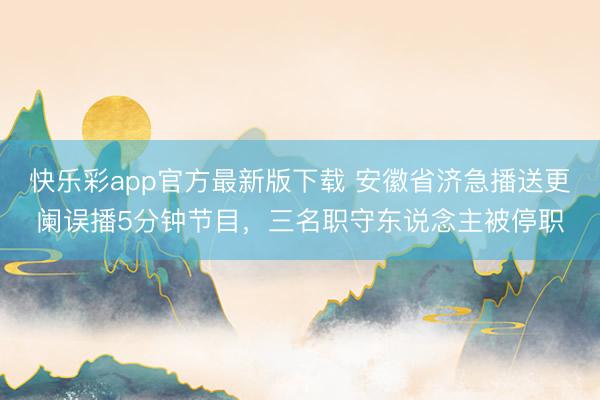 快乐彩app官方最新版下载 安徽省济急播送更阑误播5分钟节目，三名职守东说念主被停职